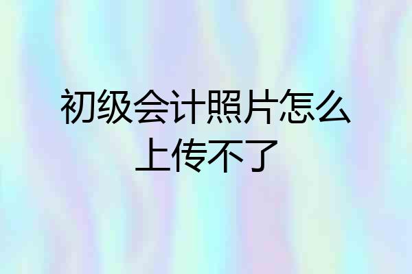 初级会计照片怎么上传不了