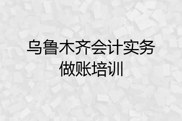 乌鲁木齐会计实务做账培训