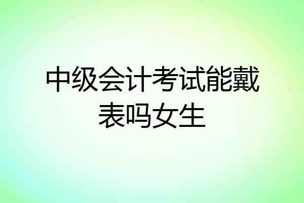 中级会计考试能戴表吗女生