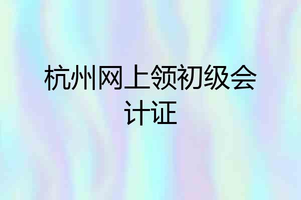 杭州网上领初级会计证