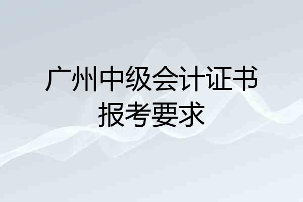 广州中级会计证书报考要求