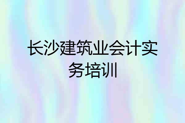 长沙建筑业会计实务培训