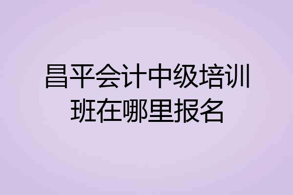 昌平会计中级培训班在哪里报名
