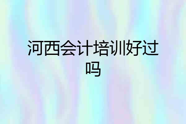 河西会计培训好过吗