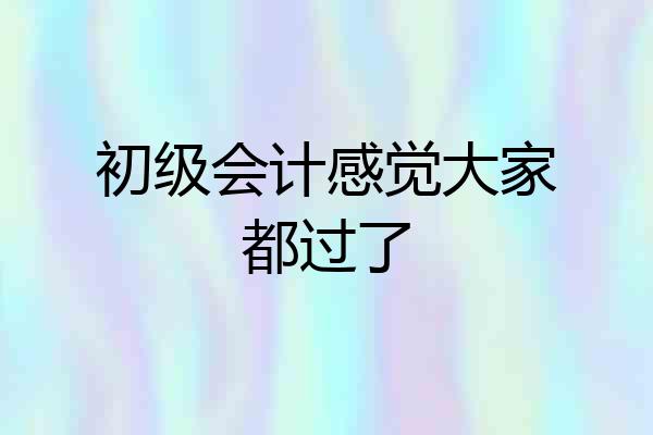 初级会计感觉大家都过了