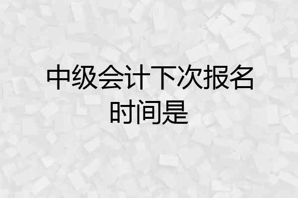 中级会计下次报名时间是
