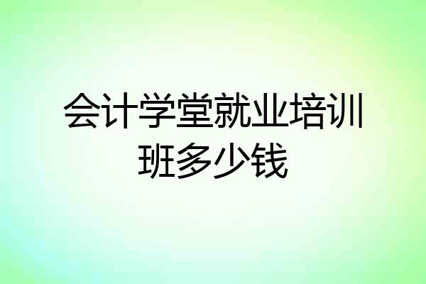 会计学堂就业培训班多少钱