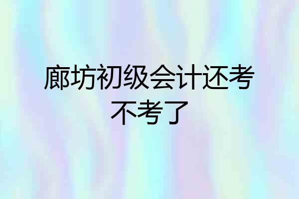 廊坊初级会计还考不考了
