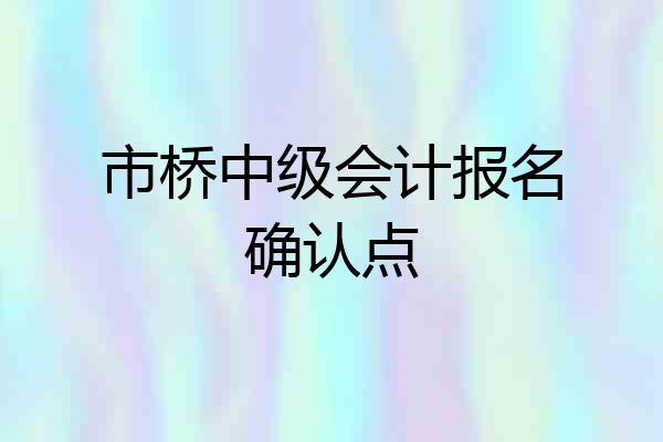 市桥中级会计报名确认点