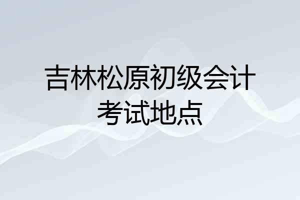 吉林松原初级会计考试地点