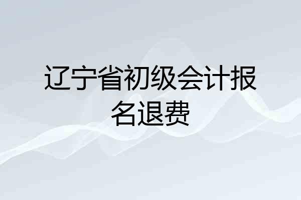 辽宁省初级会计报名退费