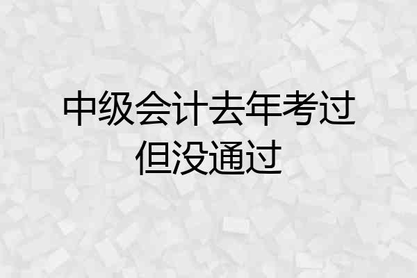 中级会计去年考过但没通过