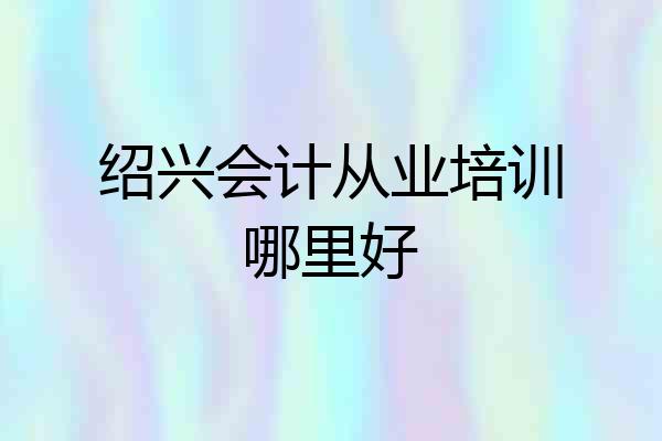 绍兴会计从业培训哪里好