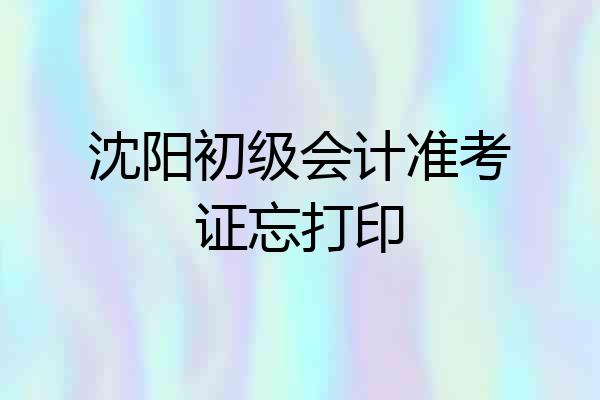 沈阳初级会计准考证忘打印