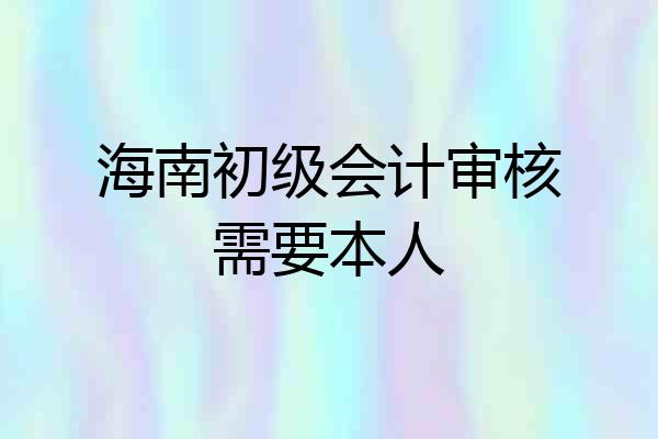 海南初级会计审核需要本人