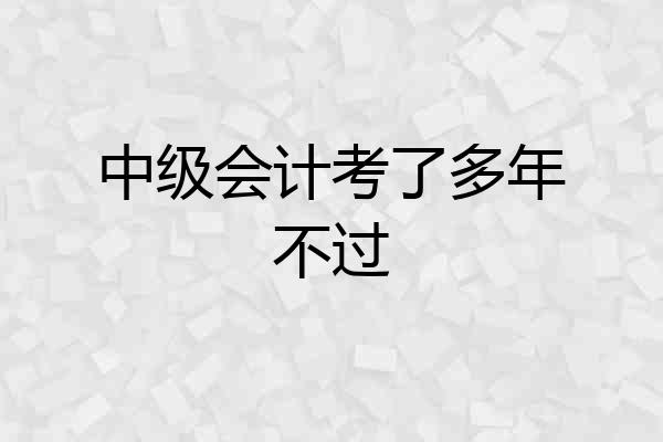 中级会计考了多年不过