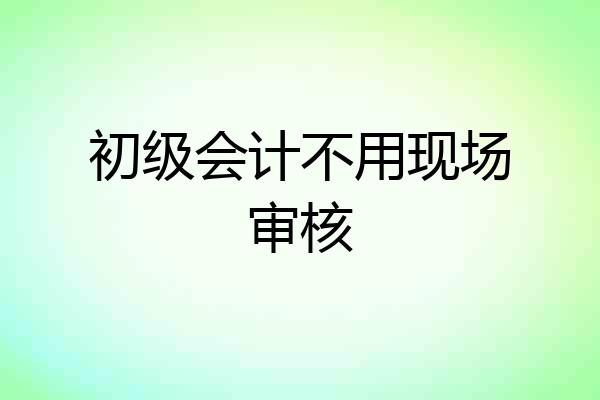 初级会计不用现场审核