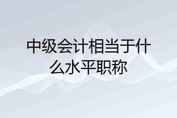 中级会计相当于什么水平职称
