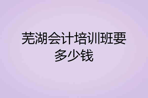 芜湖会计培训班要多少钱