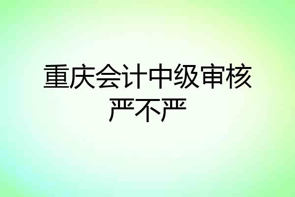重庆会计中级审核严不严