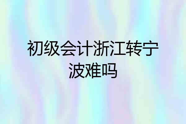 初级会计浙江转宁波难吗