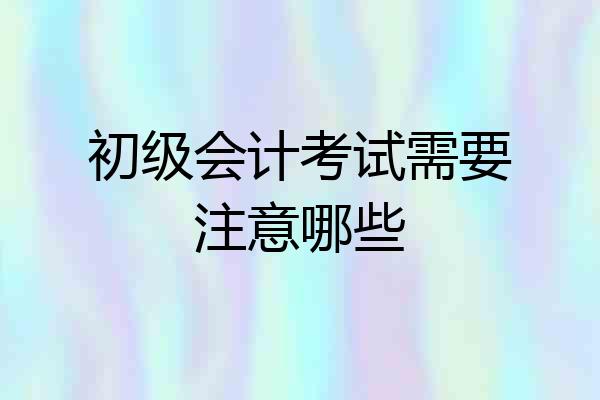 初级会计考试需要注意哪些