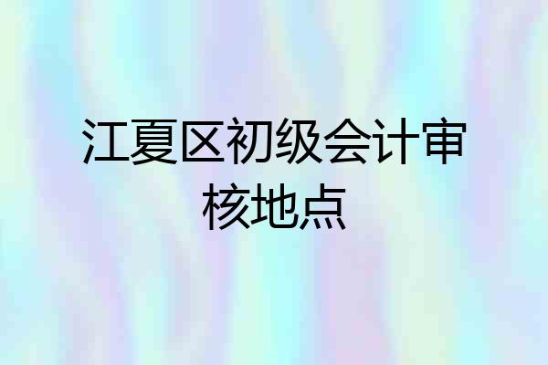 江夏区初级会计审核地点