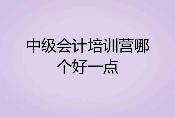 中级会计培训营哪个好一点