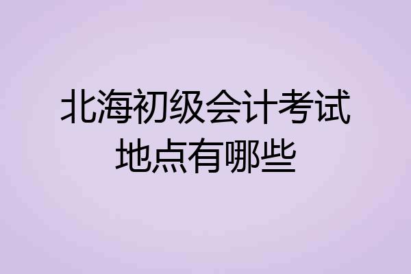 北海初级会计考试地点有哪些