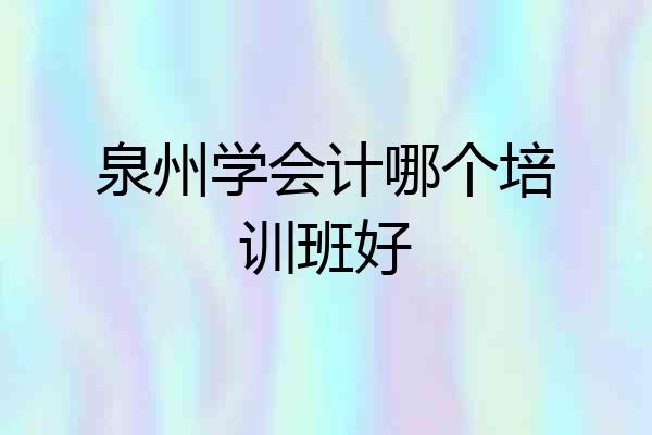 泉州学会计哪个培训班好