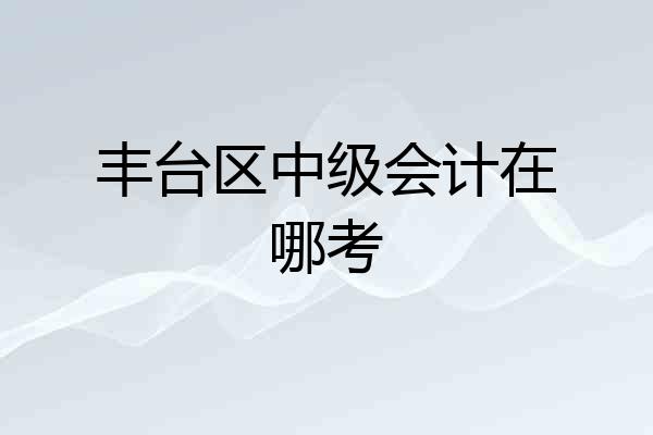丰台区中级会计在哪考
