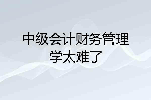 中级会计财务管理学太难了