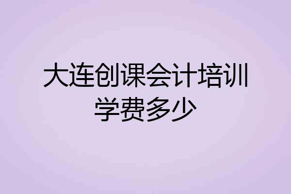 大连创课会计培训学费多少