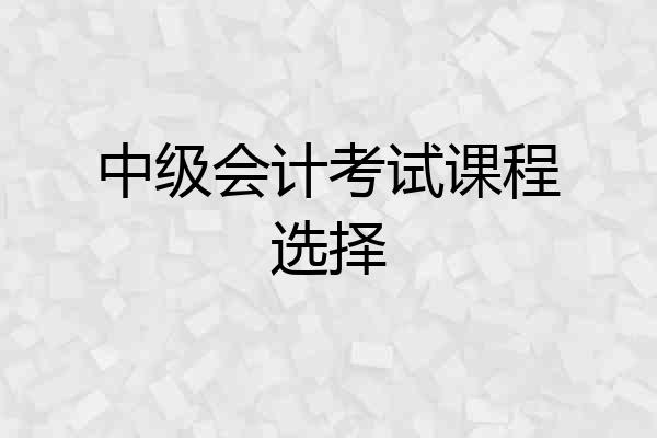 中级会计考试课程选择