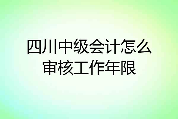 四川中级会计怎么审核工作年限