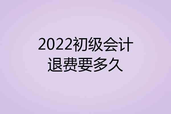 2022初级会计退费要多久