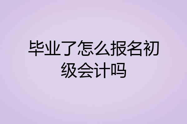 毕业了怎么报名初级会计吗