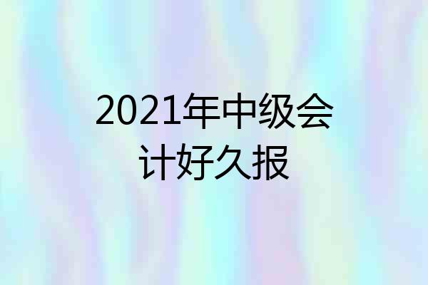 2021年中级会计好久报