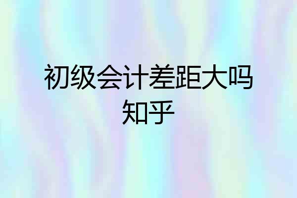 初级会计差距大吗知乎