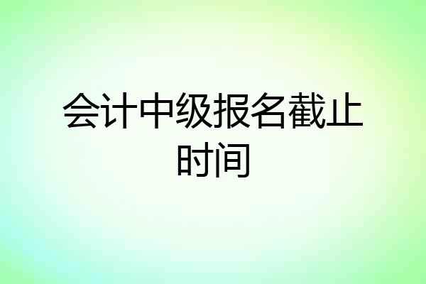 会计中级报名截止时间