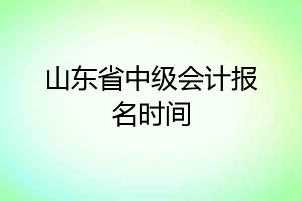 山东省中级会计报名时间