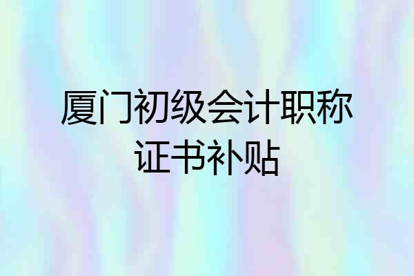 厦门初级会计职称证书补贴