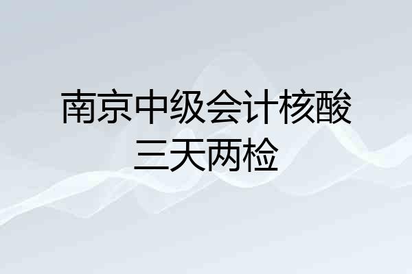 南京中级会计核酸三天两检