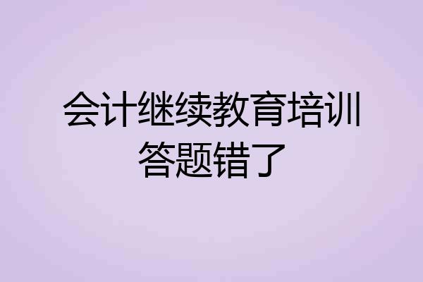 会计继续教育培训答题错了