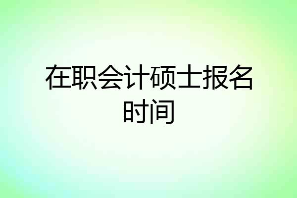 在职会计硕士报名时间