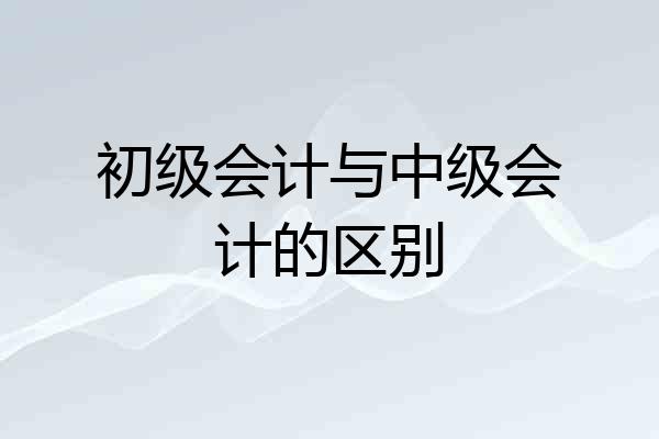 初级会计与中级会计的区别