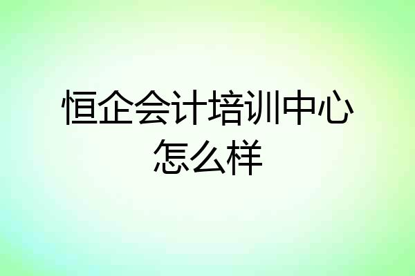 恒企会计培训中心怎么样