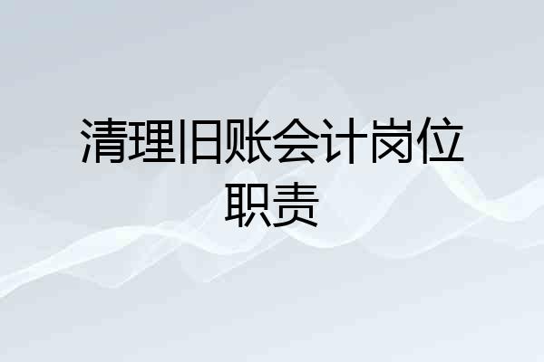 清理旧账会计岗位职责