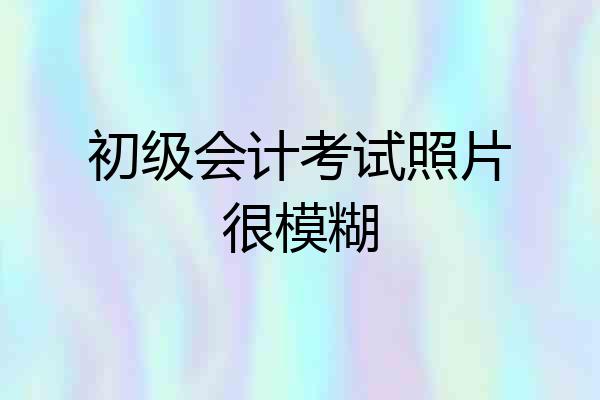 初级会计考试照片很模糊