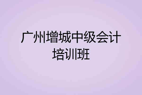 广州增城中级会计培训班